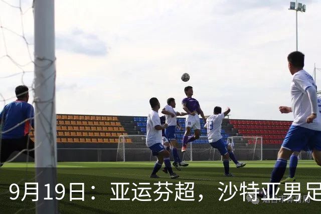 9月19日：亚运芬超，沙特亚男足迎战卡塔尔亚男足赫尔火花迎战赫尔辛基